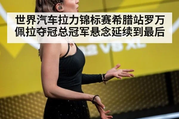 世界汽车拉力锦标赛希腊站罗万佩拉夺冠总冠军悬念延续到最后