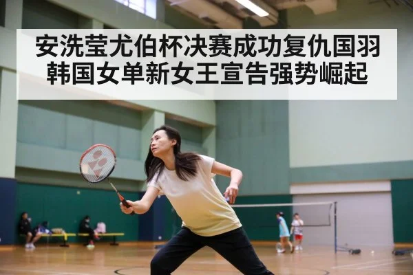 安洗莹尤伯杯决赛成功复仇国羽 韩国女单新女王宣告强势崛起