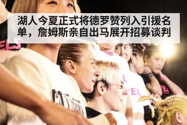 湖人今夏正式将德罗赞列入引援名单,詹姆斯亲自出马展开招募谈判