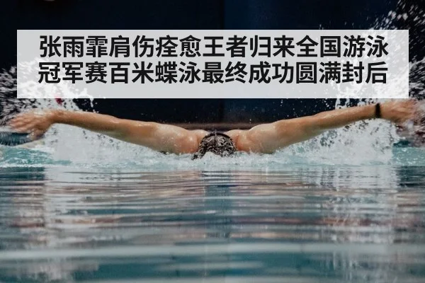张雨霏肩伤痊愈王者归来全国游泳冠军赛百米蝶泳最终成功圆满封后